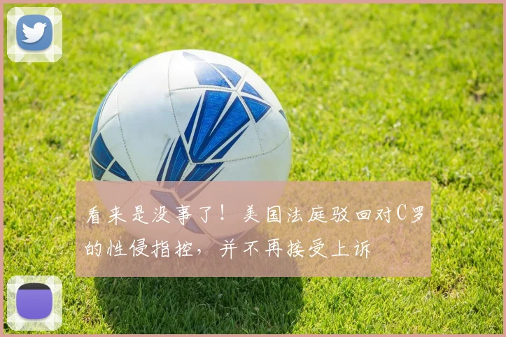 看来是没事了！美国法庭驳回对C罗的性侵指控，并不再接受上诉