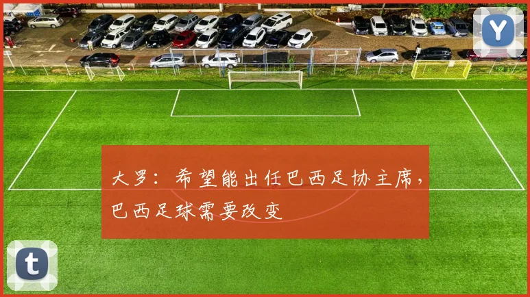 大罗：希望能出任巴西足协主席，巴西足球需要改变