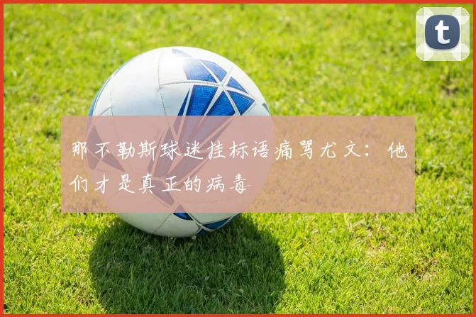 那不勒斯球迷挂标语痛骂尤文：他们才是真正的病毒