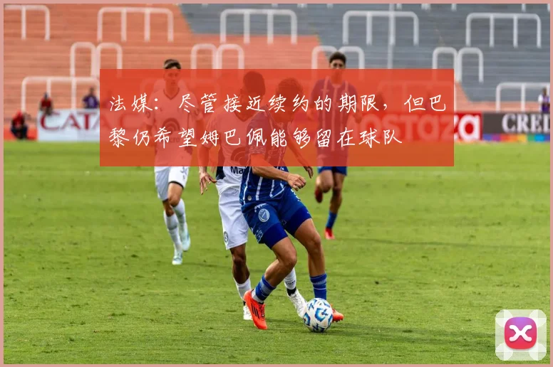 法媒：尽管接近续约的期限，但巴黎仍希望姆巴佩能够留在球队